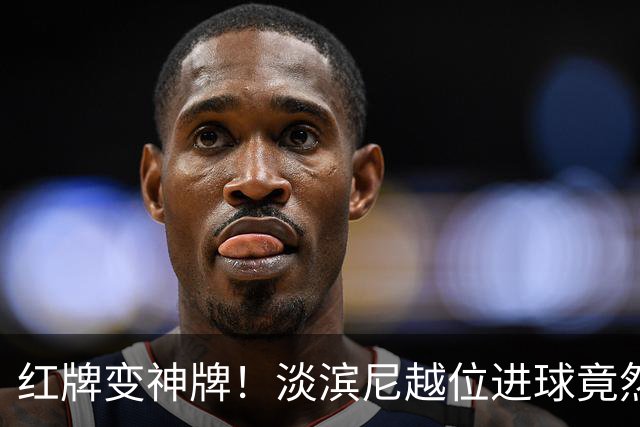 红牌变神牌！淡滨尼越位进球竟然“合法”了？