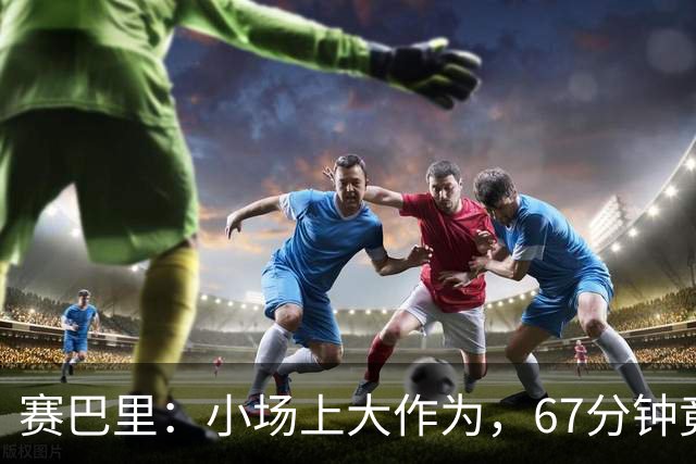 赛巴里：小场上大作为，67分钟竟换来一场进球盛宴！